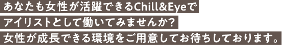 あなたも女性が活躍できるChill&Eyeでアイリストとして働いてみませんか？女性が成長できる環境をご用意してお待ちしております。